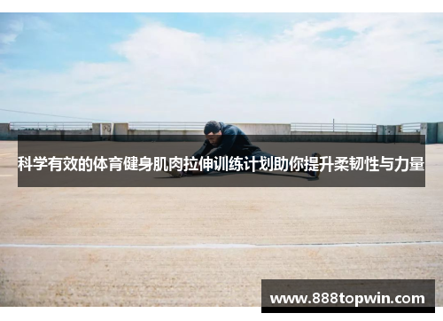 科学有效的体育健身肌肉拉伸训练计划助你提升柔韧性与力量